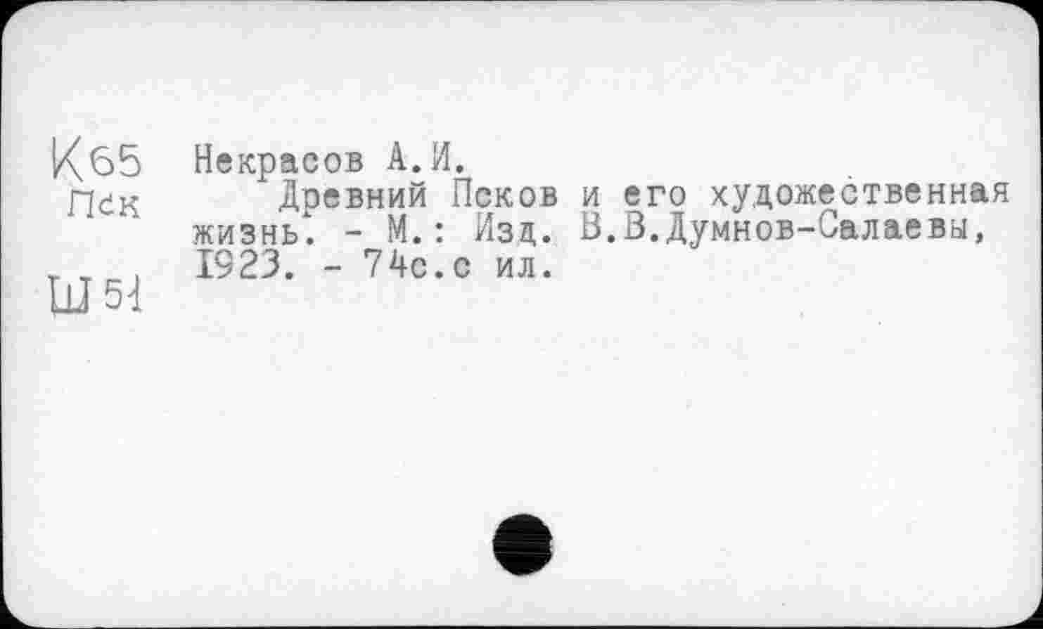 ﻿Кб5 Некрасов А. И.
Древний Псков и его художественная жизнь1. - М. : Изд. В.В.Думнов-Салаевы, г т , 1923. - 74с.с ил.
Ш 5Д